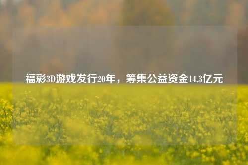 福彩3D游戏发行20年，筹集公益资金14.3亿元