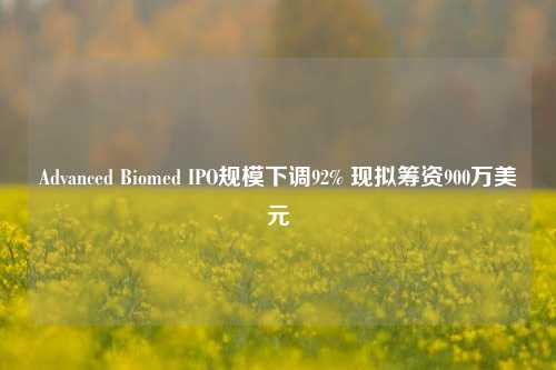 Advanced Biomed IPO规模下调92% 现拟筹资900万美元