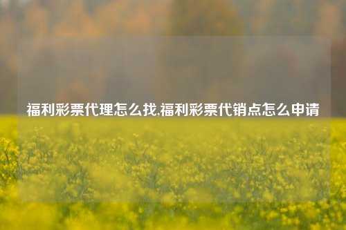 福利彩票代理怎么找,福利彩票代销点怎么申请