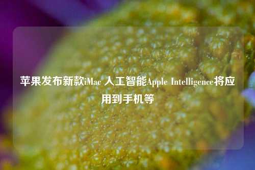 苹果发布新款iMac 人工智能Apple Intelligence将应用到手机等