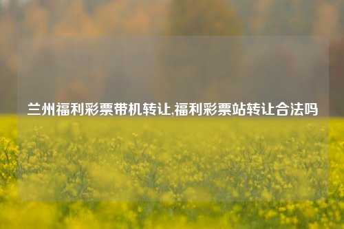 兰州福利彩票带机转让,福利彩票站转让合法吗