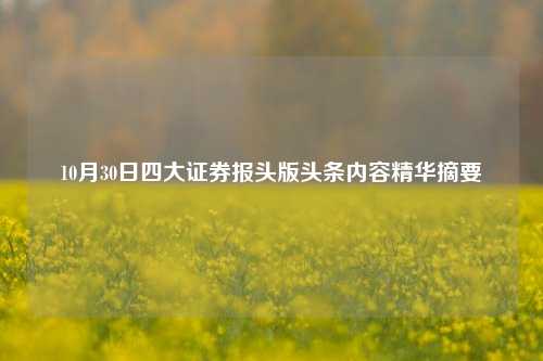 10月30日四大证券报头版头条内容精华摘要