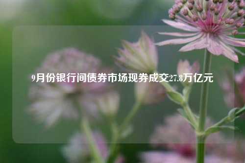 9月份银行间债券市场现券成交27.8万亿元