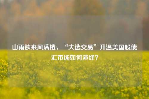 山雨欲来风满楼，“大选交易”升温美国股债汇市场如何演绎？