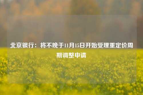 北京银行：将不晚于11月15日开始受理重定价周期调整申请