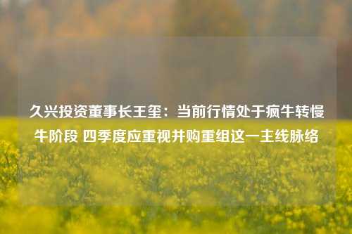 久兴投资董事长王玺：当前行情处于疯牛转慢牛阶段 四季度应重视并购重组这一主线脉络