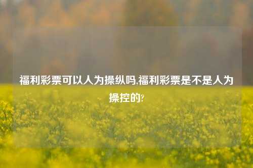 福利彩票可以人为操纵吗,福利彩票是不是人为操控的?