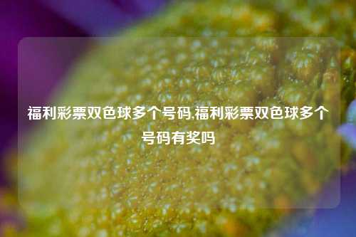 福利彩票双色球多个号码,福利彩票双色球多个号码有奖吗