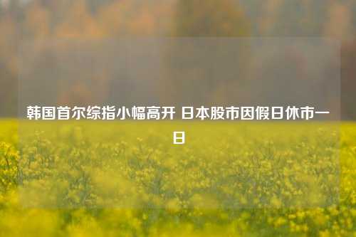 韩国首尔综指小幅高开 日本股市因假日休市一日