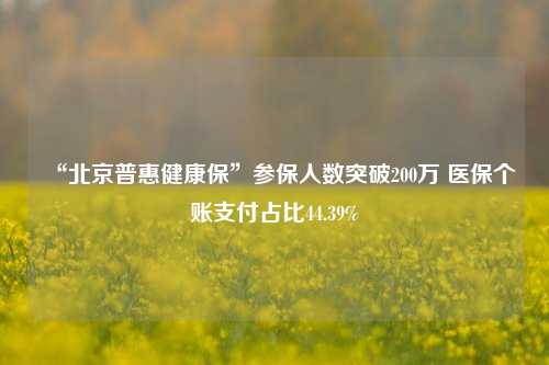 “北京普惠健康保”参保人数突破200万 医保个账支付占比44.39%