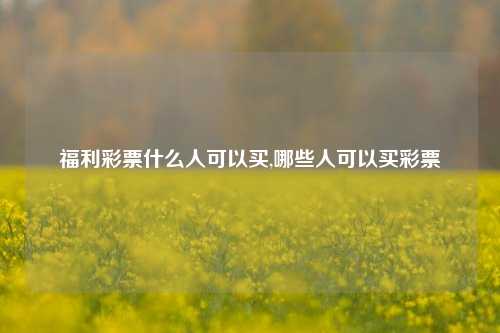 福利彩票什么人可以买,哪些人可以买彩票