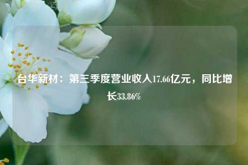 台华新材：第三季度营业收入17.66亿元，同比增长33.86%