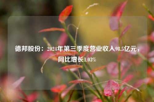 德邦股份：2024年第三季度营业收入98.5亿元，同比增长1.03%