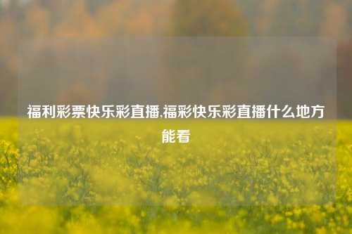 福利彩票快乐彩直播,福彩快乐彩直播什么地方能看