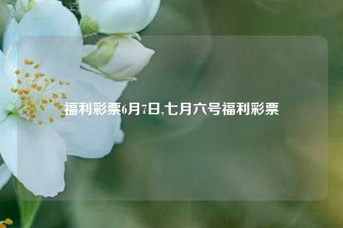 福利彩票6月7日,七月六号福利彩票