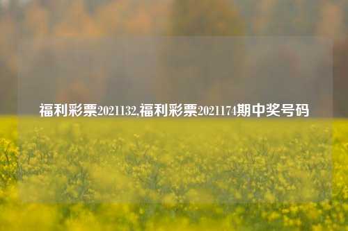 福利彩票2021132,福利彩票2021174期中奖号码