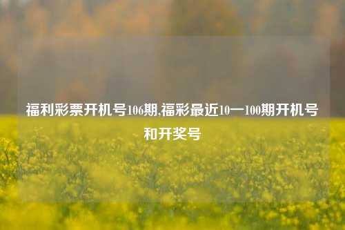 福利彩票开机号106期,福彩最近10一100期开机号和开奖号