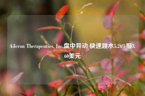 Aileron Therapeutics, Inc.盘中异动 快速跳水5.26%报3.60美元