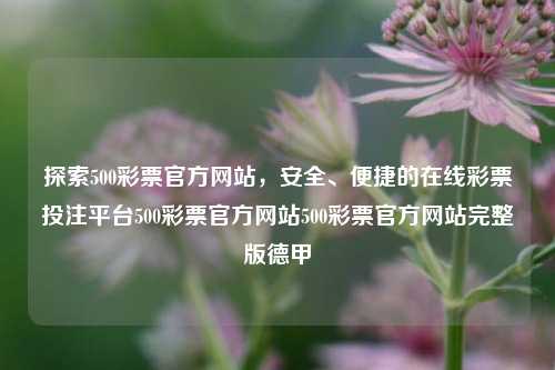 探索500彩票官方网站，安全、便捷的在线彩票投注平台500彩票官方网站500彩票官方网站完整版德甲