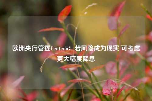 欧洲央行管委Centeno：若风险成为现实 可考虑更大幅度降息