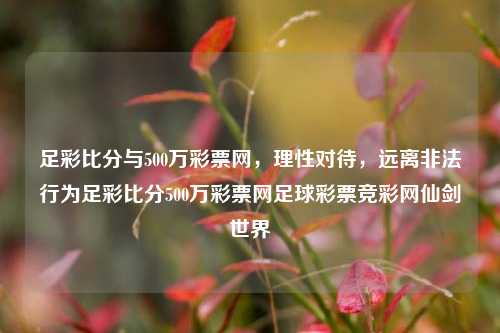 足彩比分与500万彩票网，理性对待，远离非法行为足彩比分500万彩票网足球彩票竞彩网仙剑世界