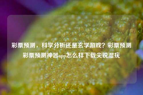 彩票预测，科学分析还是玄学游戏？彩票预测彩票预测神器app怎么样下载尖锐湿疣