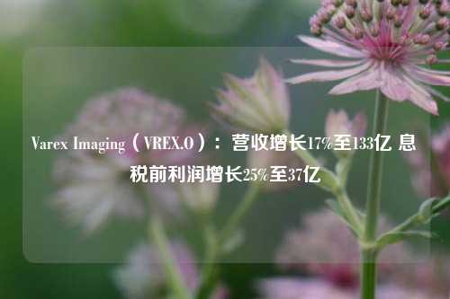 Varex Imaging（VREX.O）：营收增长17%至133亿 息税前利润增长25%至37亿