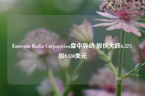 Emerson Radio Corporation盘中异动 股价大跌6.32%报0.430美元