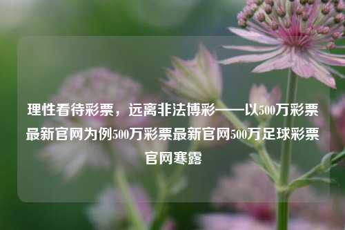 理性看待彩票，远离非法博彩——以500万彩票最新官网为例500万彩票最新官网500万足球彩票官网寒露