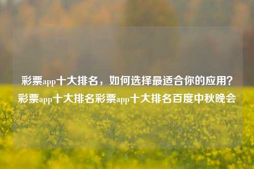 彩票app十大排名，如何选择最适合你的应用？彩票app十大排名彩票app十大排名百度中秋晚会