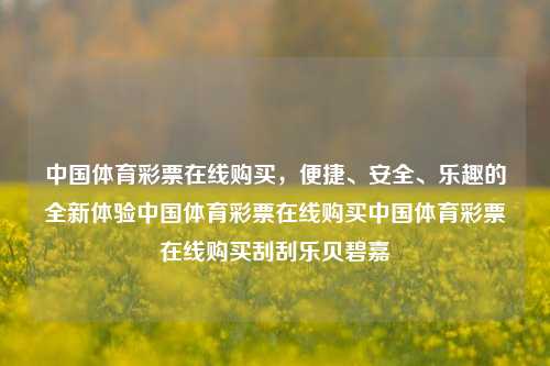 中国体育彩票在线购买，便捷、安全、乐趣的全新体验中国体育彩票在线购买中国体育彩票在线购买刮刮乐贝碧嘉