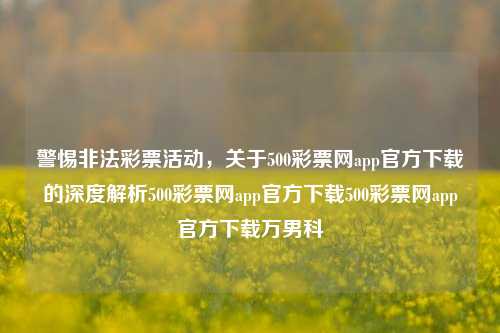 警惕非法彩票活动，关于500彩票网app官方下载的深度解析500彩票网app官方下载500彩票网app官方下载万男科