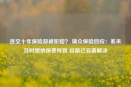 连交十年保险却被拒赔？ 瑞众保险回应：系未及时缴纳保费所致 目前已妥善解决