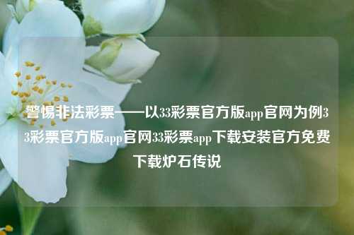 警惕非法彩票——以33彩票官方版app官网为例33彩票官方版app官网33彩票app下载安装官方免费下载炉石传说