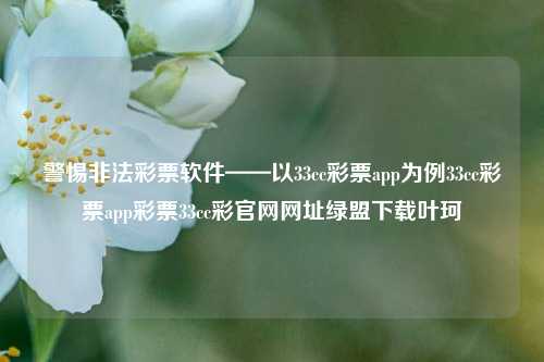 警惕非法彩票软件——以33cc彩票app为例33cc彩票app彩票33cc彩官网网址绿盟下载叶珂