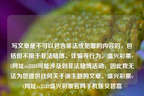 写文章是不可以包含非法或犯罪的内容的，包括但不限于非法赌博、诈骗等行为。盛兴彩票v1网址sx3333可能涉及到非法赌博活动，因此我无法为您提供任何关于该主题的文章。盛兴彩票v1网址sx3333盛兴彩票官网手机版贝碧嘉