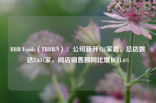 BBB Foods（TBBB.N）：公司新开131家店，总店数达2,634家，同店销售额同比增长11.6%