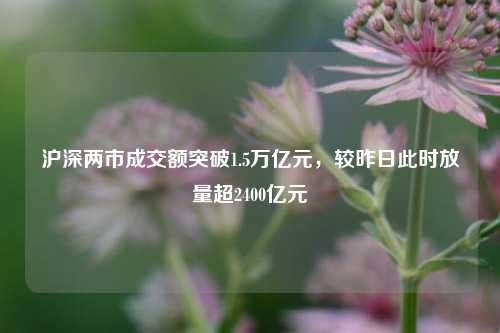 沪深两市成交额突破1.5万亿元，较昨日此时放量超2400亿元