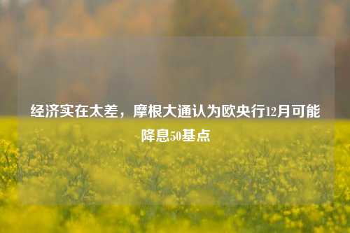 经济实在太差，摩根大通认为欧央行12月可能降息50基点