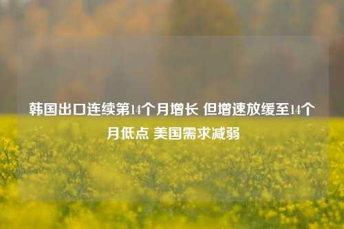 韩国出口连续第14个月增长 但增速放缓至14个月低点 美国需求减弱