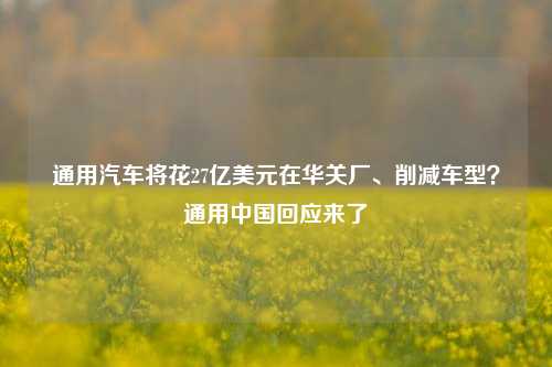 通用汽车将花27亿美元在华关厂、削减车型？通用中国回应来了