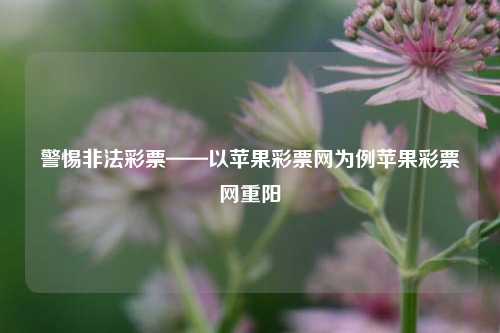 警惕非法彩票——以苹果彩票网为例苹果彩票网重阳