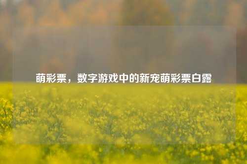 萌彩票，数字游戏中的新宠萌彩票白露