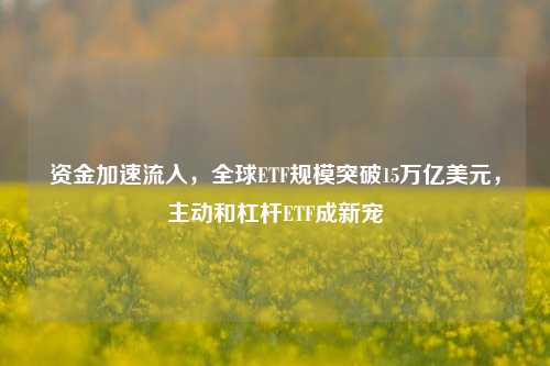 资金加速流入，全球ETF规模突破15万亿美元，主动和杠杆ETF成新宠