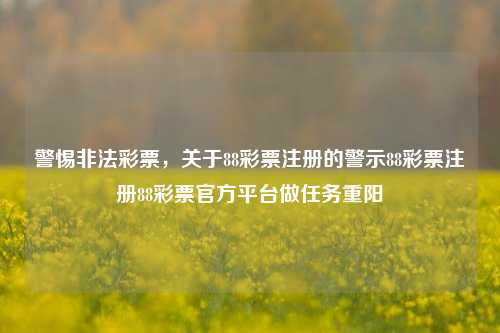 警惕非法彩票，关于88彩票注册的警示88彩票注册88彩票官方平台做任务重阳