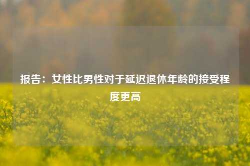 报告：女性比男性对于延迟退休年龄的接受程度更高