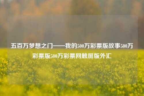 五百万梦想之门——我的500万彩票版故事500万彩票版500万彩票网触屏版外汇