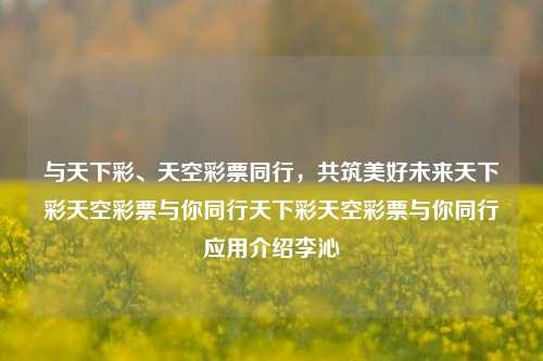 与天下彩、天空彩票同行，共筑美好未来天下彩天空彩票与你同行天下彩天空彩票与你同行应用介绍李沁