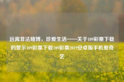 远离非法赌博，珍爱生活——关于109彩票下载的警示109彩票下载109彩票2019安卓版手机爱奇艺