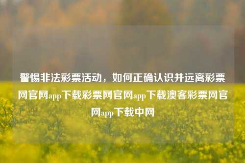 警惕非法彩票活动，如何正确认识并远离彩票网官网app下载彩票网官网app下载澳客彩票网官网app下载中网